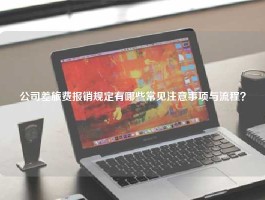 详细阅读:公司差旅费报销规定有哪些常见注意事项与流程? 公司差旅费报销规定有哪些常见注意事项与流程?