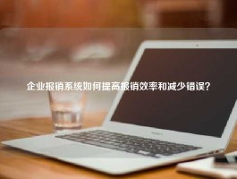 企业报销系统如何提高报销效率和减少错误？