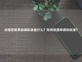 出国差旅费报销标准是什么？如何快速申请和核准？