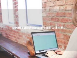 灵活用工市场如何选择合适的人才平台？
