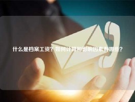 什么是档案工资？如何计算和影响因素有哪些？