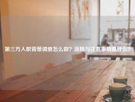 第三方入职背景调查怎么做？流程与注意事项是什么？