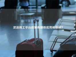 灵活用工平台政策有哪些优势和挑战？