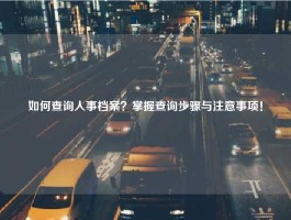 如何查询人事档案？掌握查询步骤与注意事项！