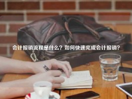 会计报销流程是什么？如何快速完成会计报销？