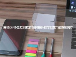 高校ERP沙盘培训软件如何提升教学效果与管理效率？