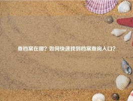 查档案在哪？如何快速找到档案查询入口？