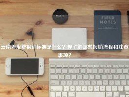 云南差旅费报销标准是什么？你了解哪些报销流程和注意事项？