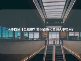 人事档案什么意思？如何管理和查询人事档案？