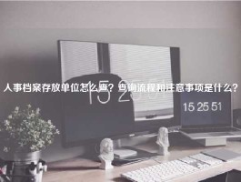 人事档案存放单位怎么查？查询流程和注意事项是什么？
