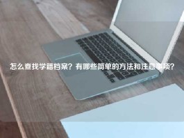 怎么查找学籍档案？有哪些简单的方法和注意事项？