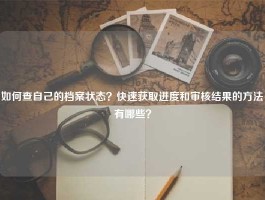 如何查自己的档案状态？快速获取进度和审核结果的方法有哪些？