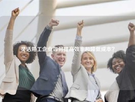 灵活用工企业如何提高效率和降低成本？