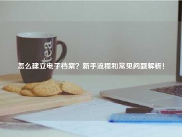 怎么建立电子档案？新手流程和常见问题解析！