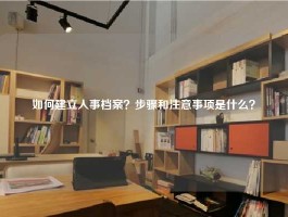 如何建立人事档案？步骤和注意事项是什么？