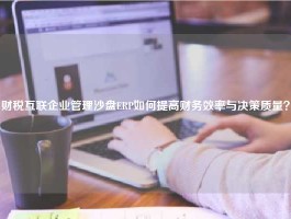 财税互联企业管理沙盘ERP如何提高财务效率与决策质量？