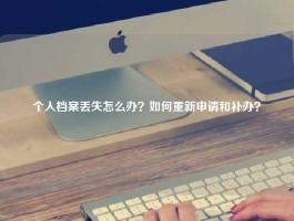 个人档案丢失怎么办？如何重新申请和补办？
