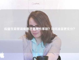 应届生背景调查要注意哪些事项？如何准备更充分？
