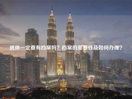 退休一定要有档案吗？档案的重要性及如何办理？