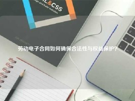 劳动电子合同如何确保合法性与权益保护？