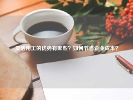 灵活用工的优势有哪些？如何节省企业成本？