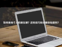 如何查询个人档案在哪？这些技巧和步骤你知道吗？