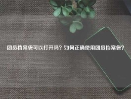 团员档案袋可以打开吗？如何正确使用团员档案袋？