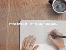 企业背调如何提升信任度与员工筛选效果？
