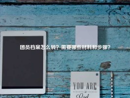 团员档案怎么转？需要哪些材料和步骤？