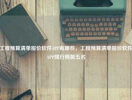 工程预算清单报价软件APP有哪些，工程预算清单报价软件APP排行榜前五名