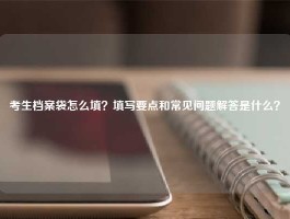 考生档案袋怎么填？填写要点和常见问题解答是什么？