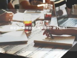固定资产管理信息系统有哪些？哪个好用？