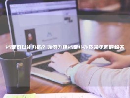 档案可以补办吗？如何办理档案补办及常见问题解答