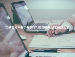 电子合同不签字有效吗？如何确保合同法律效力？