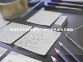 免费的会计做账系统-小企业财务系统免费版