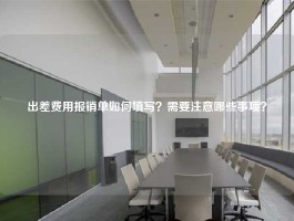 出差费用报销单如何填写？需要注意哪些事项？