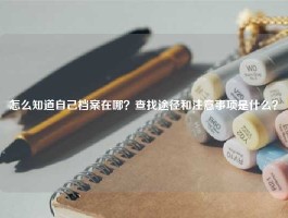 怎么知道自己档案在哪？查找途径和注意事项是什么？