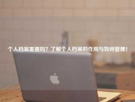 个人档案重要吗？了解个人档案的作用与如何管理！