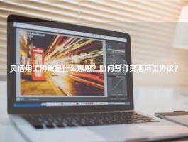 灵活用工协议是什么意思？如何签订灵活用工协议？