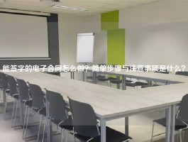 能签字的电子合同怎么做？简单步骤与注意事项是什么？