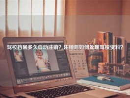 驾校档案多久自动注销？注销后如何处理驾校资料？