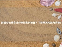 报销办公费会计分录该如何操作？了解常见问题与步骤！