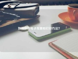 如何获取电子发票和打印方法？