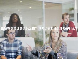 报销餐费会计分录怎么做？具体步骤和注意事项是什么？