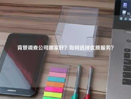 背景调查公司哪家好？如何选择优质服务？