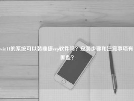 win11的系统可以装鼎捷erp软件吗？安装步骤和注意事项有哪些？