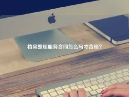 档案整理服务合同怎么写才合理？