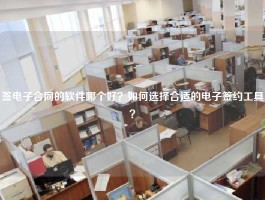 签电子合同的软件哪个好？如何选择合适的电子签约工具？