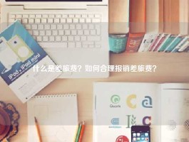 什么是差旅费？如何合理报销差旅费？