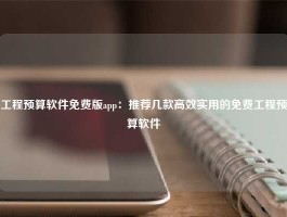 工程预算软件免费版app：推荐几款高效实用的免费工程预算软件